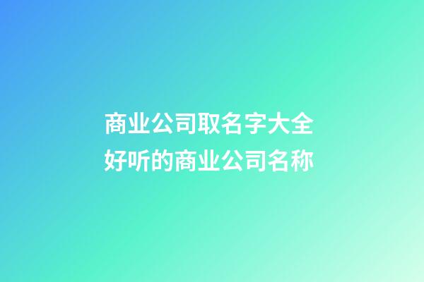 商业公司取名字大全 好听的商业公司名称-第1张-公司起名-玄机派